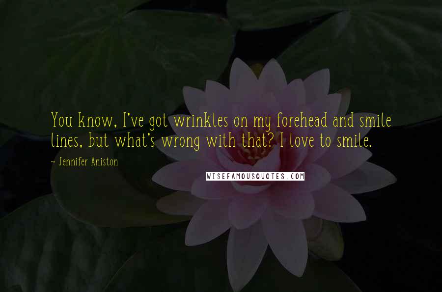 Jennifer Aniston Quotes: You know, I've got wrinkles on my forehead and smile lines, but what's wrong with that? I love to smile.