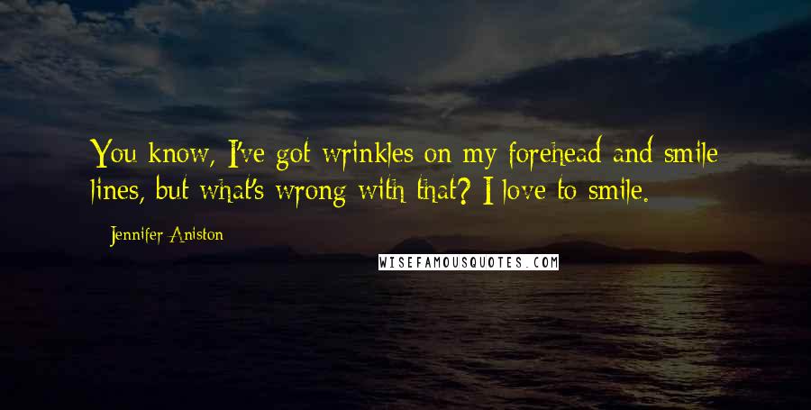 Jennifer Aniston Quotes: You know, I've got wrinkles on my forehead and smile lines, but what's wrong with that? I love to smile.