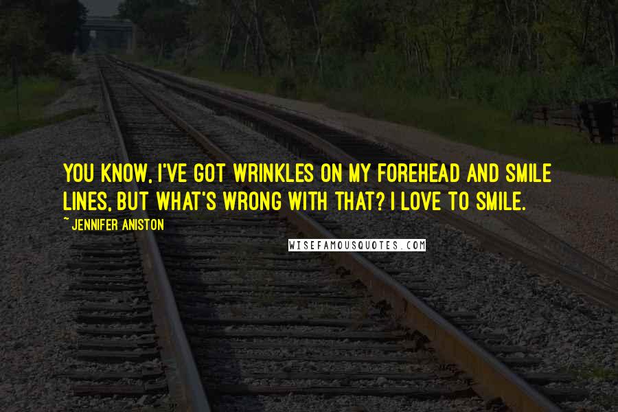 Jennifer Aniston Quotes: You know, I've got wrinkles on my forehead and smile lines, but what's wrong with that? I love to smile.