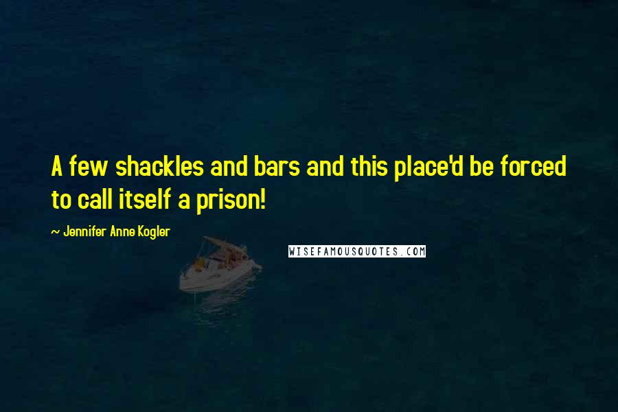 Jennifer Anne Kogler Quotes: A few shackles and bars and this place'd be forced to call itself a prison!