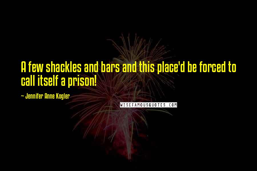 Jennifer Anne Kogler Quotes: A few shackles and bars and this place'd be forced to call itself a prison!