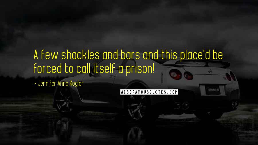 Jennifer Anne Kogler Quotes: A few shackles and bars and this place'd be forced to call itself a prison!