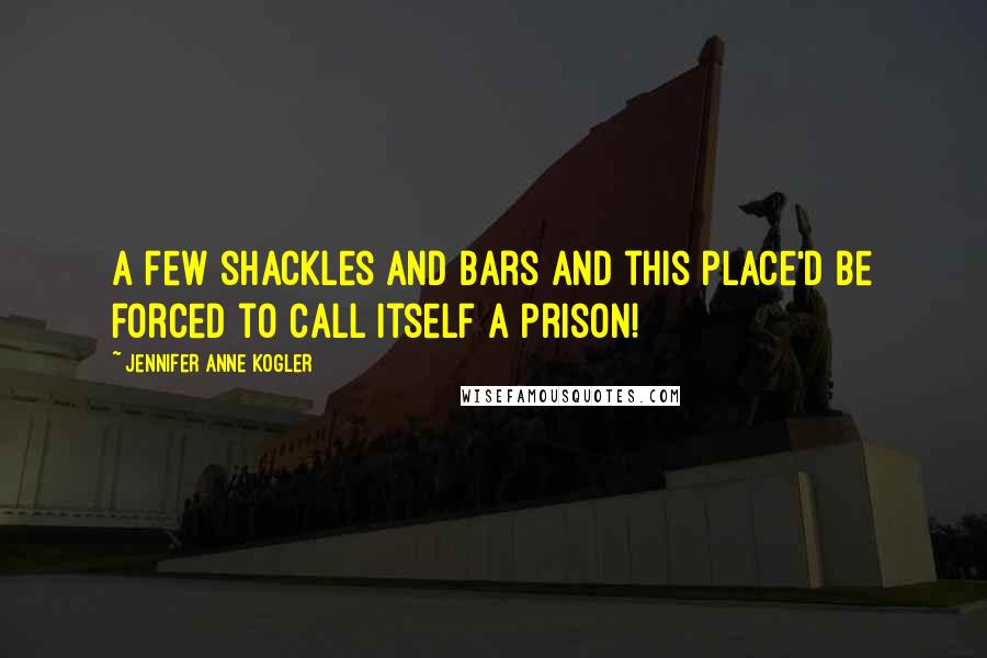 Jennifer Anne Kogler Quotes: A few shackles and bars and this place'd be forced to call itself a prison!