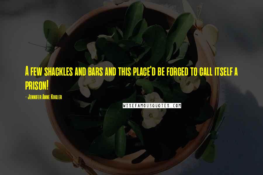 Jennifer Anne Kogler Quotes: A few shackles and bars and this place'd be forced to call itself a prison!