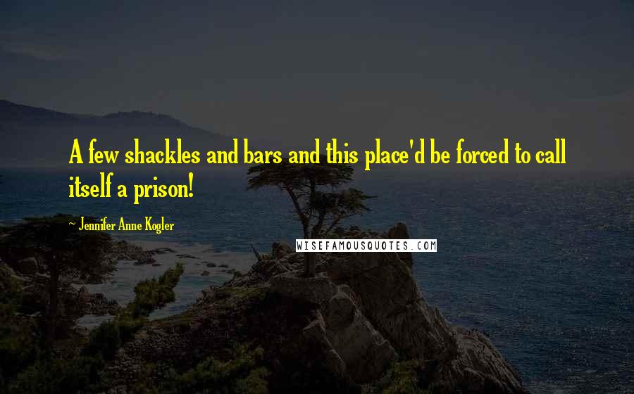 Jennifer Anne Kogler Quotes: A few shackles and bars and this place'd be forced to call itself a prison!