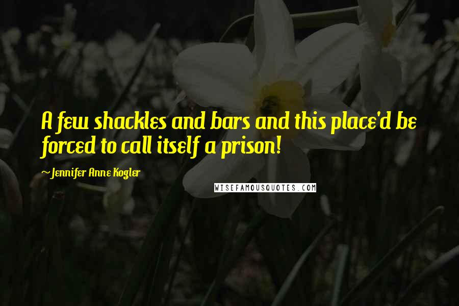Jennifer Anne Kogler Quotes: A few shackles and bars and this place'd be forced to call itself a prison!