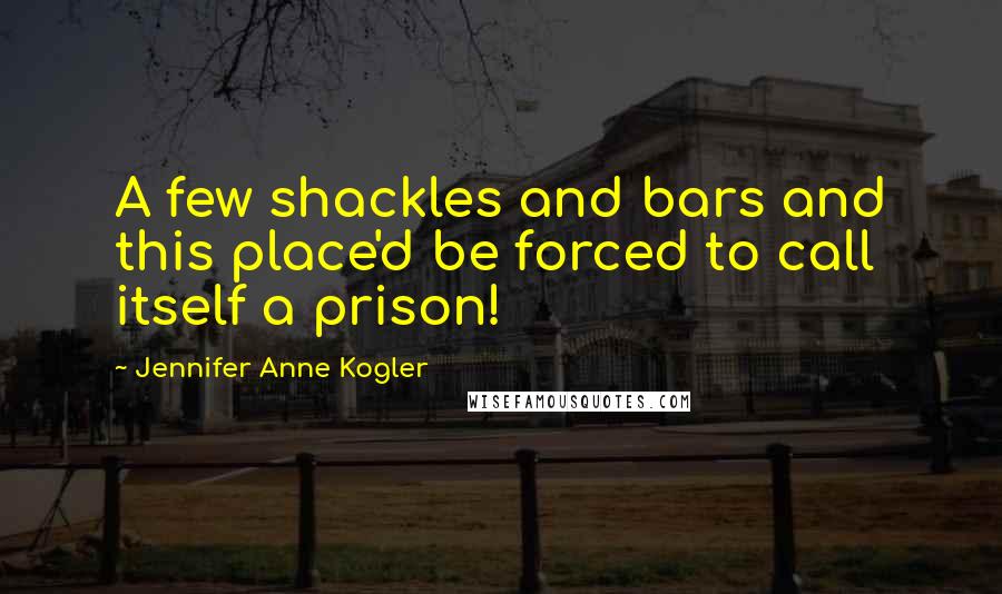 Jennifer Anne Kogler Quotes: A few shackles and bars and this place'd be forced to call itself a prison!
