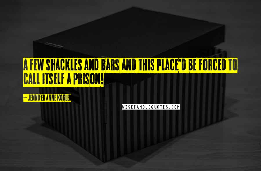 Jennifer Anne Kogler Quotes: A few shackles and bars and this place'd be forced to call itself a prison!