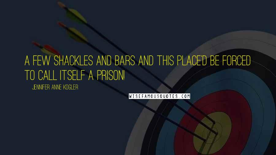 Jennifer Anne Kogler Quotes: A few shackles and bars and this place'd be forced to call itself a prison!