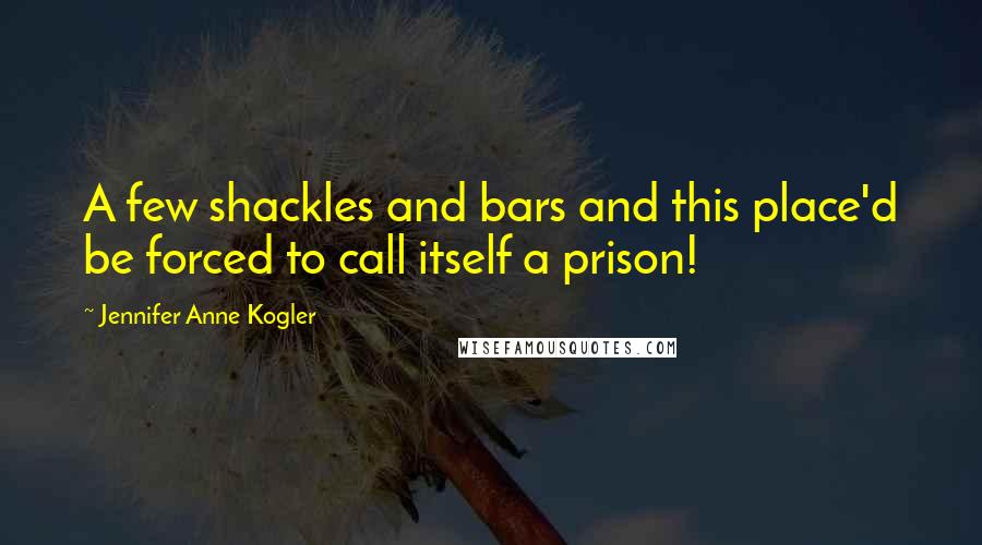 Jennifer Anne Kogler Quotes: A few shackles and bars and this place'd be forced to call itself a prison!
