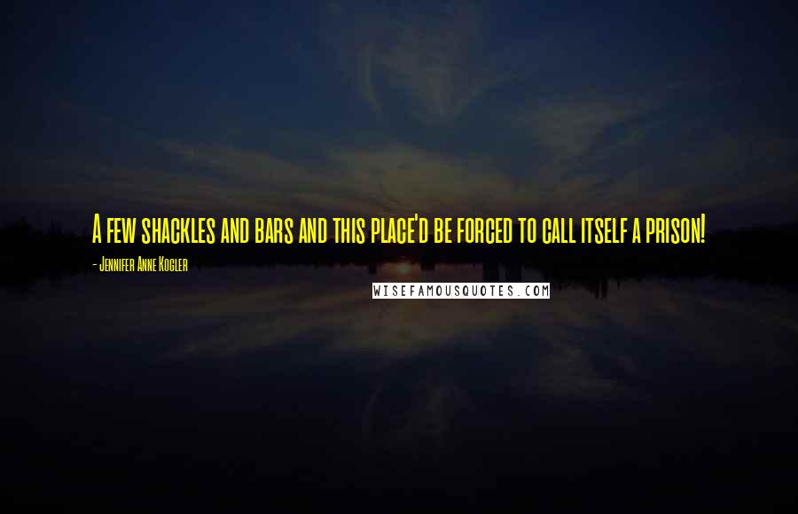 Jennifer Anne Kogler Quotes: A few shackles and bars and this place'd be forced to call itself a prison!
