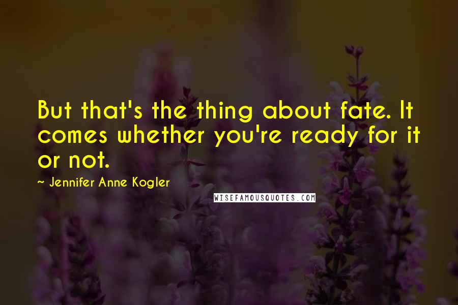 Jennifer Anne Kogler Quotes: But that's the thing about fate. It comes whether you're ready for it or not.