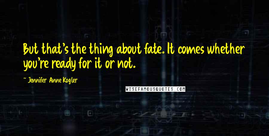 Jennifer Anne Kogler Quotes: But that's the thing about fate. It comes whether you're ready for it or not.