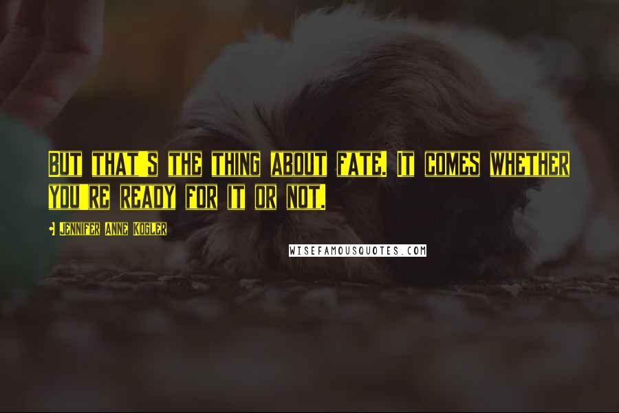 Jennifer Anne Kogler Quotes: But that's the thing about fate. It comes whether you're ready for it or not.