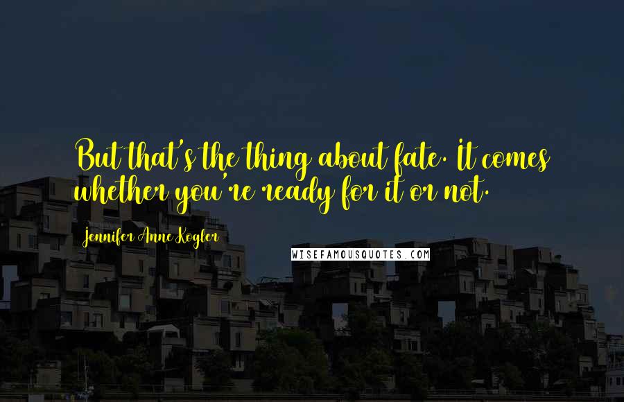 Jennifer Anne Kogler Quotes: But that's the thing about fate. It comes whether you're ready for it or not.