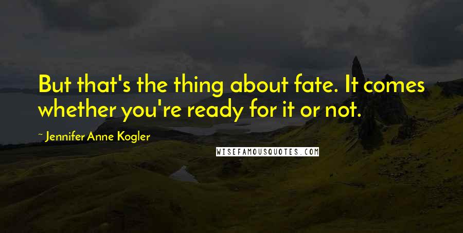 Jennifer Anne Kogler Quotes: But that's the thing about fate. It comes whether you're ready for it or not.