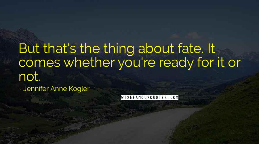 Jennifer Anne Kogler Quotes: But that's the thing about fate. It comes whether you're ready for it or not.