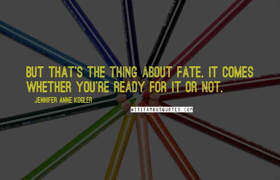 Jennifer Anne Kogler Quotes: But that's the thing about fate. It comes whether you're ready for it or not.