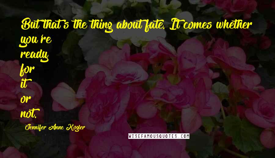 Jennifer Anne Kogler Quotes: But that's the thing about fate. It comes whether you're ready for it or not.