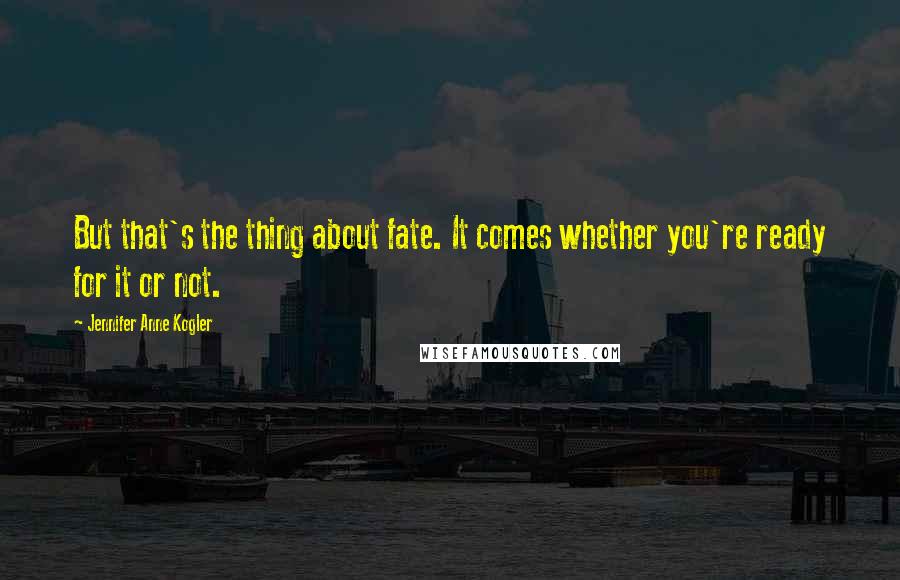 Jennifer Anne Kogler Quotes: But that's the thing about fate. It comes whether you're ready for it or not.