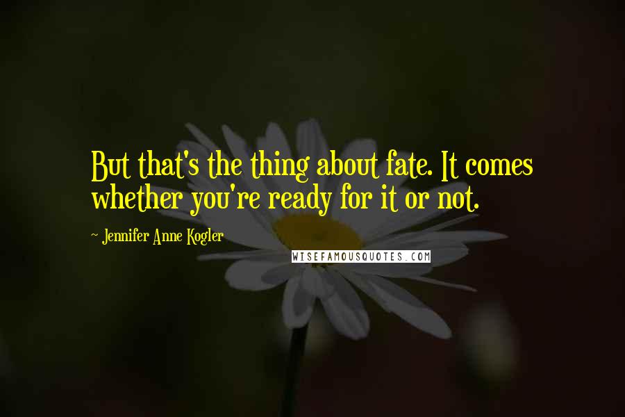 Jennifer Anne Kogler Quotes: But that's the thing about fate. It comes whether you're ready for it or not.