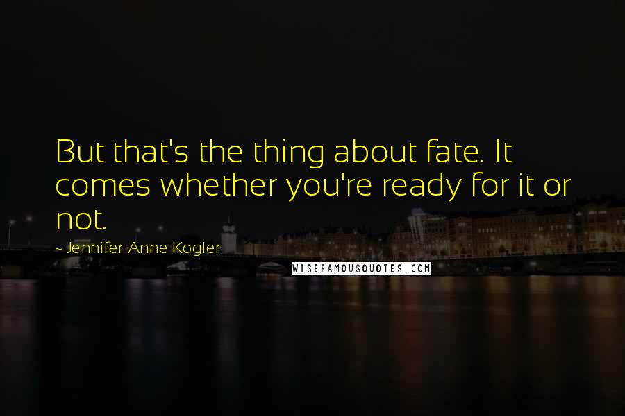 Jennifer Anne Kogler Quotes: But that's the thing about fate. It comes whether you're ready for it or not.