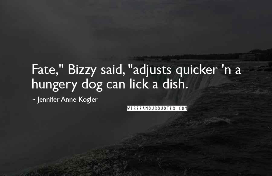 Jennifer Anne Kogler Quotes: Fate," Bizzy said, "adjusts quicker 'n a hungery dog can lick a dish.