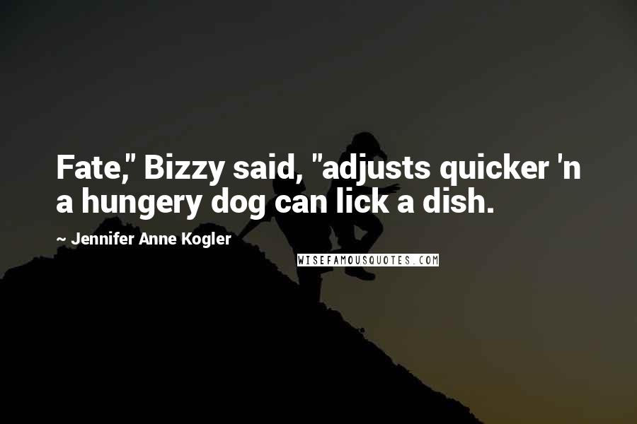 Jennifer Anne Kogler Quotes: Fate," Bizzy said, "adjusts quicker 'n a hungery dog can lick a dish.