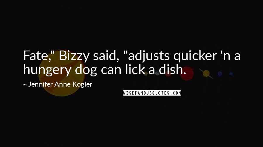 Jennifer Anne Kogler Quotes: Fate," Bizzy said, "adjusts quicker 'n a hungery dog can lick a dish.