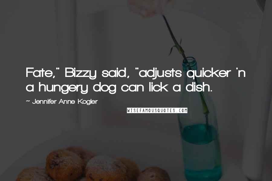 Jennifer Anne Kogler Quotes: Fate," Bizzy said, "adjusts quicker 'n a hungery dog can lick a dish.