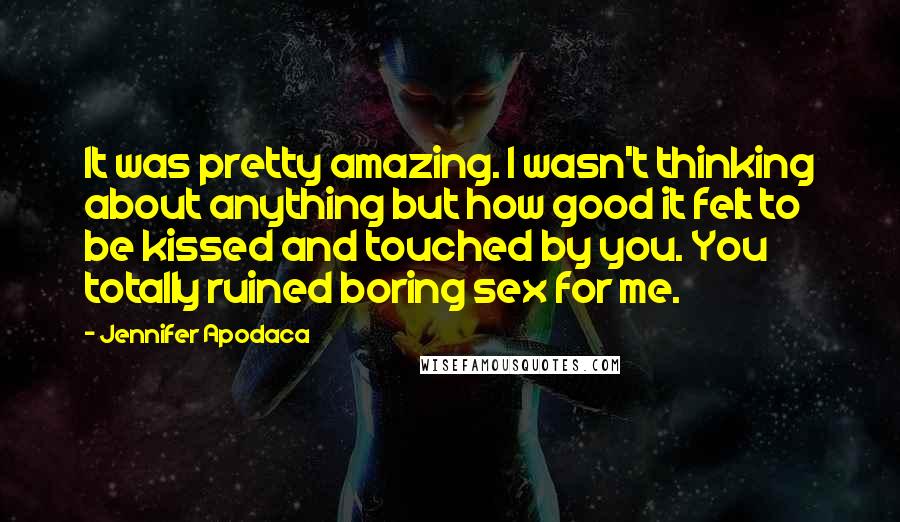 Jennifer Apodaca Quotes: It was pretty amazing. I wasn't thinking about anything but how good it felt to be kissed and touched by you. You totally ruined boring sex for me.