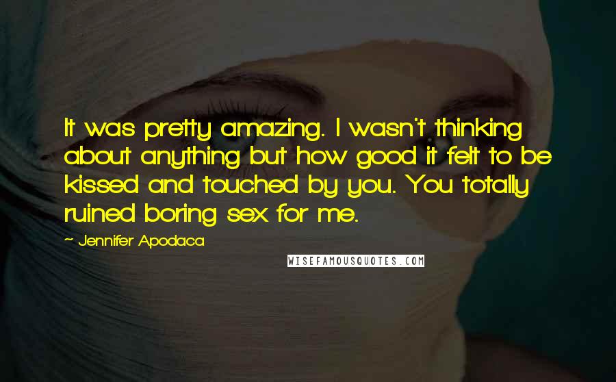 Jennifer Apodaca Quotes: It was pretty amazing. I wasn't thinking about anything but how good it felt to be kissed and touched by you. You totally ruined boring sex for me.