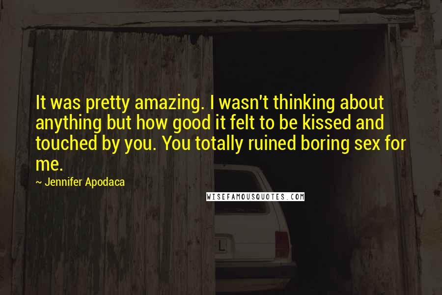 Jennifer Apodaca Quotes: It was pretty amazing. I wasn't thinking about anything but how good it felt to be kissed and touched by you. You totally ruined boring sex for me.