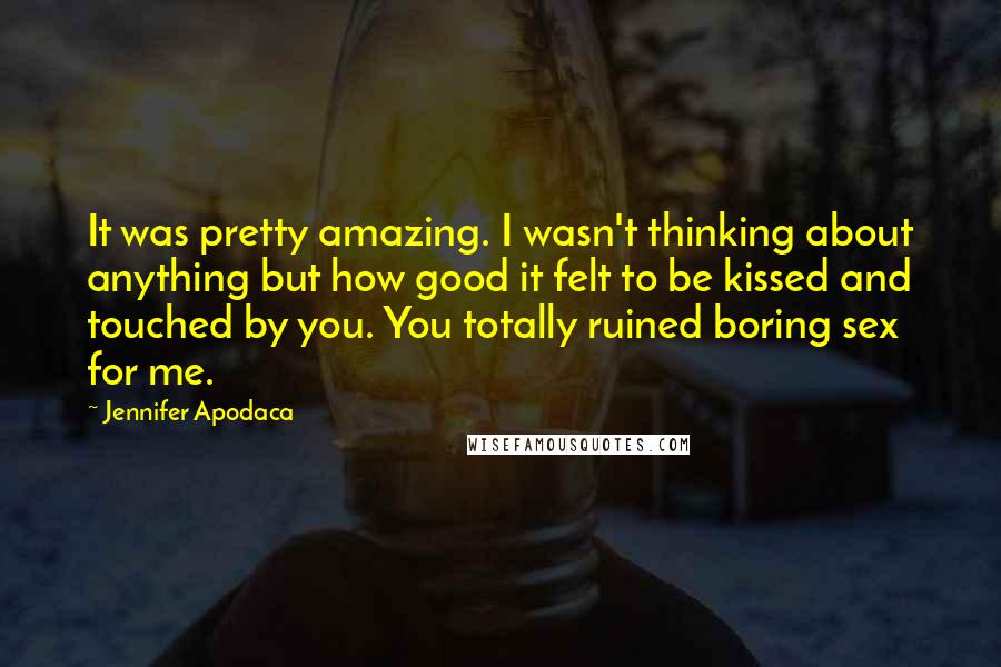 Jennifer Apodaca Quotes: It was pretty amazing. I wasn't thinking about anything but how good it felt to be kissed and touched by you. You totally ruined boring sex for me.