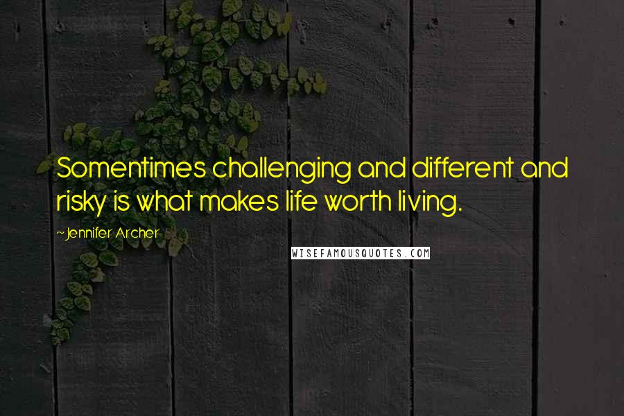 Jennifer Archer Quotes: Somentimes challenging and different and risky is what makes life worth living.