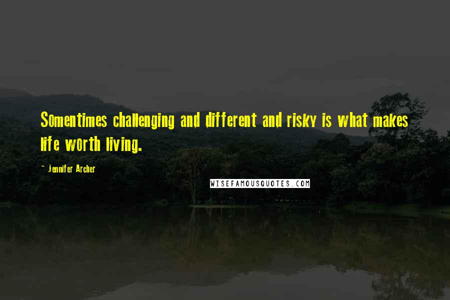 Jennifer Archer Quotes: Somentimes challenging and different and risky is what makes life worth living.