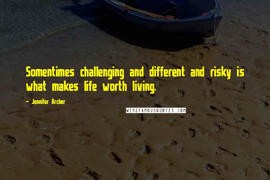 Jennifer Archer Quotes: Somentimes challenging and different and risky is what makes life worth living.