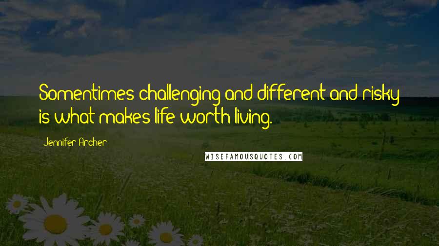 Jennifer Archer Quotes: Somentimes challenging and different and risky is what makes life worth living.