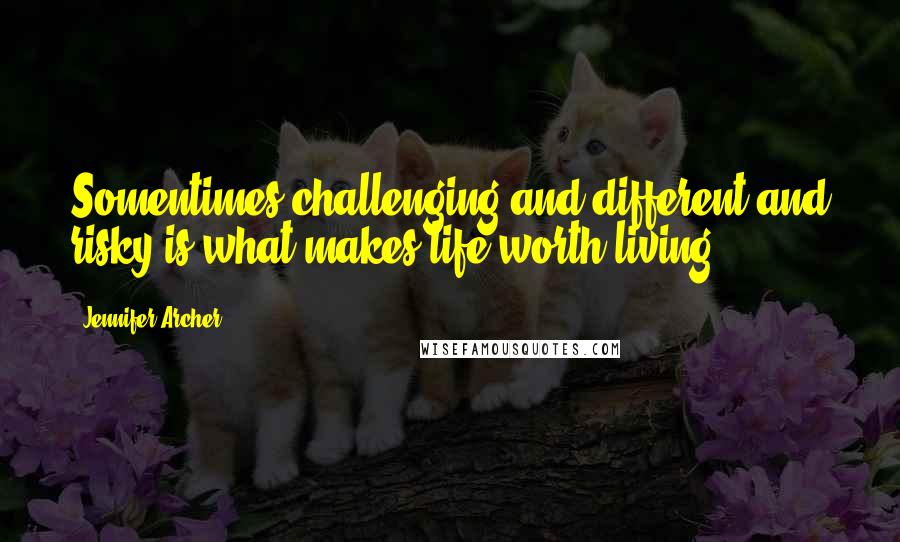 Jennifer Archer Quotes: Somentimes challenging and different and risky is what makes life worth living.