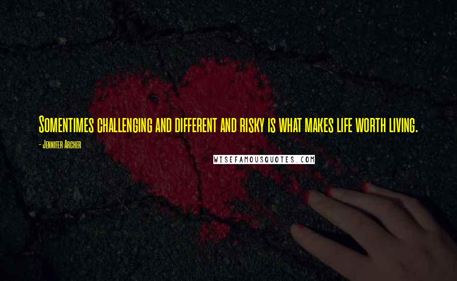 Jennifer Archer Quotes: Somentimes challenging and different and risky is what makes life worth living.