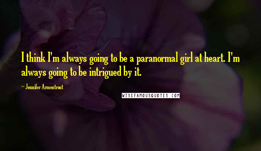 Jennifer Armentrout Quotes: I think I'm always going to be a paranormal girl at heart. I'm always going to be intrigued by it.