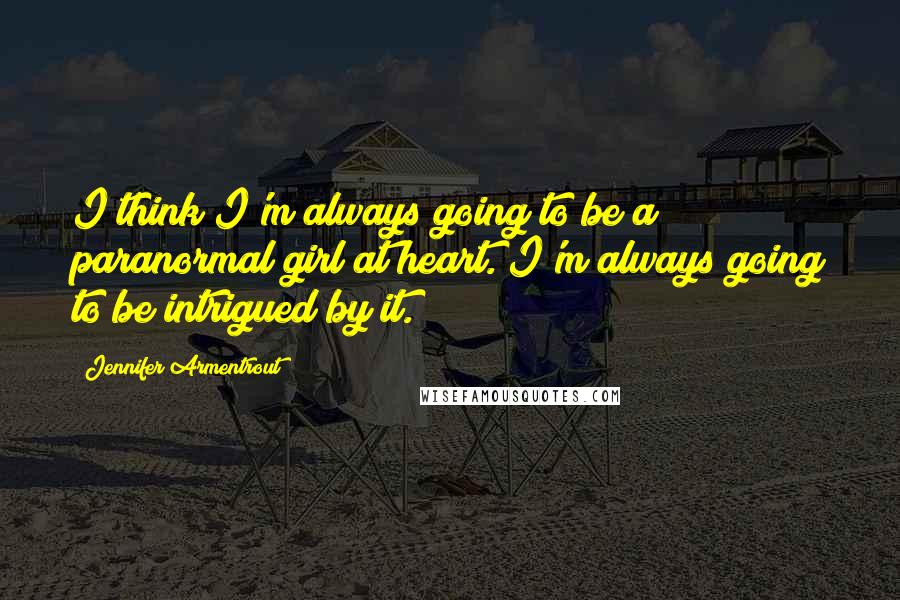 Jennifer Armentrout Quotes: I think I'm always going to be a paranormal girl at heart. I'm always going to be intrigued by it.