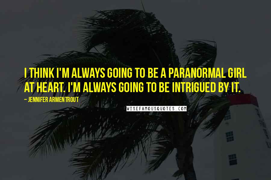 Jennifer Armentrout Quotes: I think I'm always going to be a paranormal girl at heart. I'm always going to be intrigued by it.