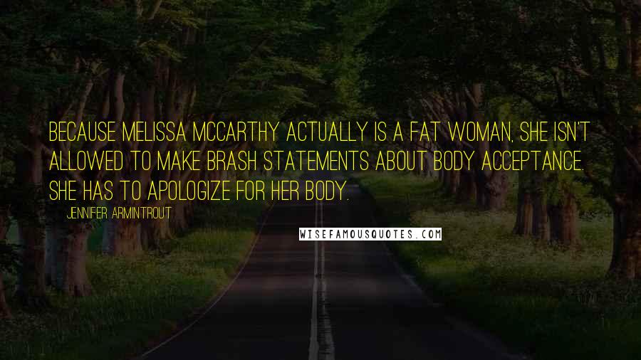 Jennifer Armintrout Quotes: Because Melissa McCarthy actually is a fat woman, she isn't allowed to make brash statements about body acceptance. She has to apologize for her body.