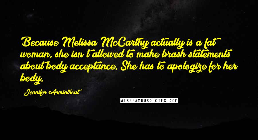 Jennifer Armintrout Quotes: Because Melissa McCarthy actually is a fat woman, she isn't allowed to make brash statements about body acceptance. She has to apologize for her body.