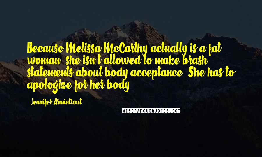 Jennifer Armintrout Quotes: Because Melissa McCarthy actually is a fat woman, she isn't allowed to make brash statements about body acceptance. She has to apologize for her body.