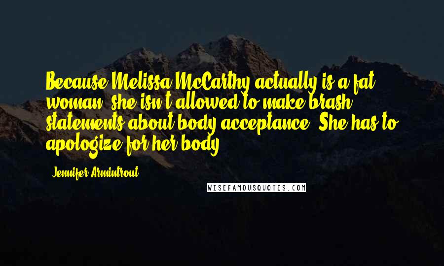 Jennifer Armintrout Quotes: Because Melissa McCarthy actually is a fat woman, she isn't allowed to make brash statements about body acceptance. She has to apologize for her body.