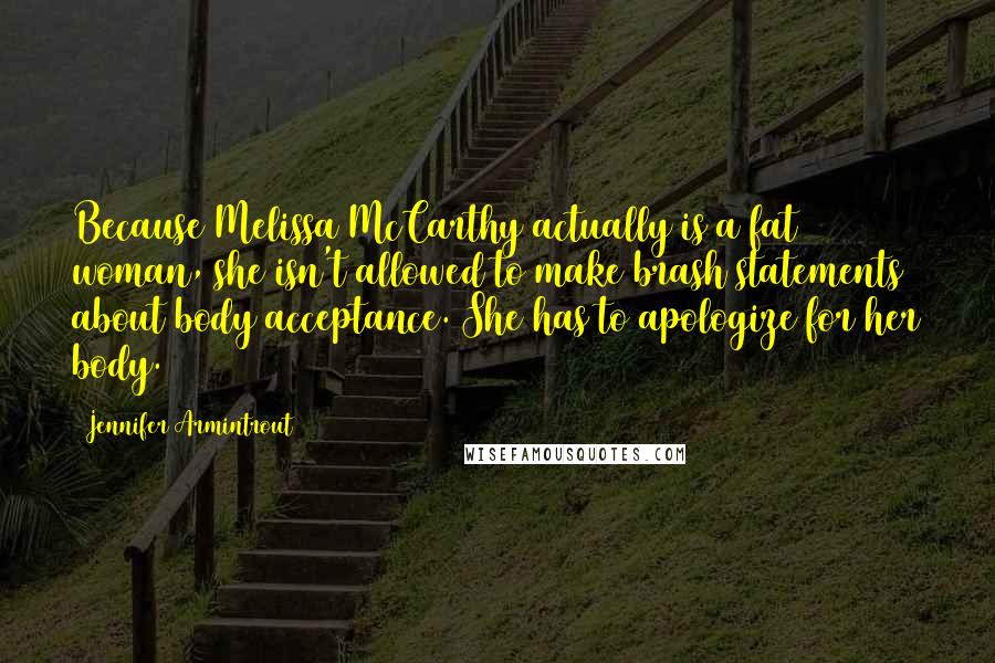 Jennifer Armintrout Quotes: Because Melissa McCarthy actually is a fat woman, she isn't allowed to make brash statements about body acceptance. She has to apologize for her body.