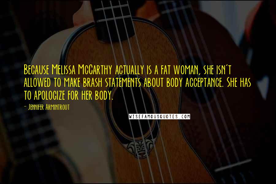 Jennifer Armintrout Quotes: Because Melissa McCarthy actually is a fat woman, she isn't allowed to make brash statements about body acceptance. She has to apologize for her body.