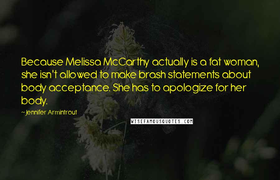 Jennifer Armintrout Quotes: Because Melissa McCarthy actually is a fat woman, she isn't allowed to make brash statements about body acceptance. She has to apologize for her body.